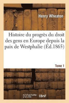 Histoire Du Progrs Du Droit Des Gens En Europe Depuis La Paix de Westphalie T1 1