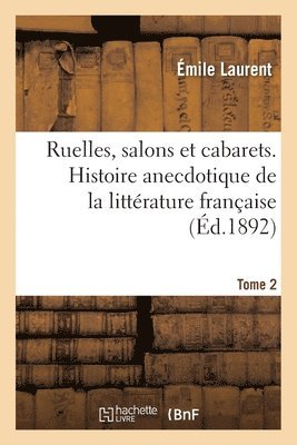 Ruelles, Salons Et Cabarets. Histoire Anecdotique de la Littérature Française. Tome 2