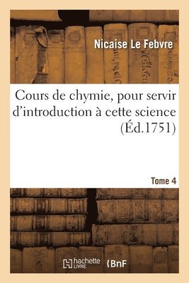 Cours de Chymie, Pour Servir d'Introduction  Cette Science. Tome 4 1