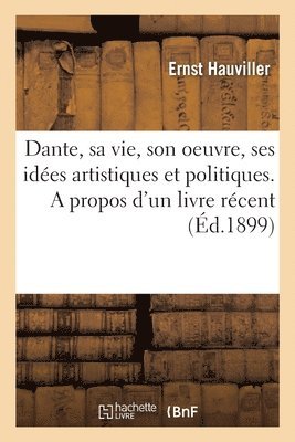 bokomslag Dante, Sa Vie, Son Oeuvre, Ses Ides Artistiques Et Politiques. a Propos d'Un Livre Rcent