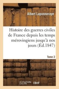 bokomslag Histoire Des Guerres Civiles de France Depuis Les Temps Mrovingiens Jusqu' Nos Jours. Tome 2