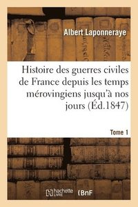 bokomslag Histoire Des Guerres Civiles de France Depuis Les Temps Mrovingiens Jusqu' Nos Jours. Tome 1