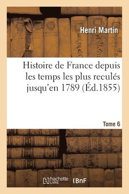 Histoire de France Depuis Les Temps Les Plus Reculés Jusqu'en 1789. Tome 6