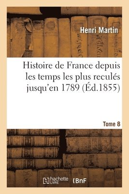 Histoire de France Depuis Les Temps Les Plus Reculés Jusqu'en 1789. Tome 8