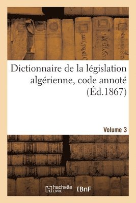 Dictionnaire de la Lgislation Algrienne, Code Annot Et Manuel Raisonn Des Lois, Ordonnances 1