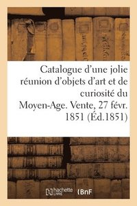 bokomslag Catalogue d'Une Jolie Réunion d'Objets d'Art Et de Curiosité Du Moyen-Age. Vente, 27 Févr. 1851