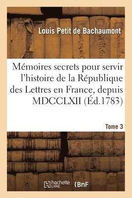 Mémoires Secrets Pour Servir À l'Histoire de la République Des Lettres En France, Depuis MDCCLXII