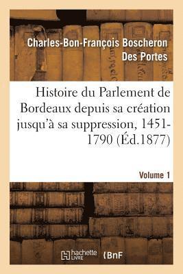 Histoire Du Parlement de Bordeaux Depuis Sa Cration Jusqu' Sa Suppression, 1451-1790. Volume 1 1