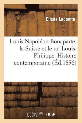 Louis-Napolon Bonaparte, La Suisse Et Le Roi Louis-Philippe. Histoire Contemporaine 1