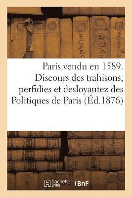 Paris Vendu En 1589. Discours Des Trahisons, Perfidies Et Desloyautez Des Politiques de Paris 1