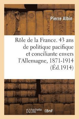 Le Rle de la France. 43 ANS de Politique Pacifique Et Conciliante Envers l'Allemagne, 1871-1914 1