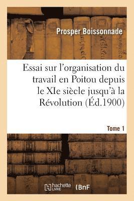 Essai Sur l'Organisation Du Travail En Poitou Depuis Le XIE Siècle Jusqu'à La Révolution. Tome 1