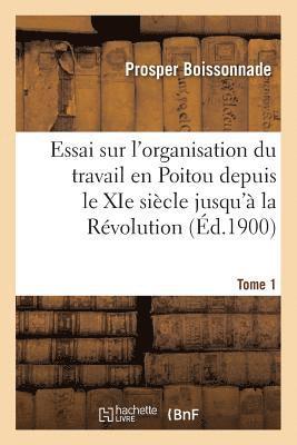 Essai Sur l'Organisation Du Travail En Poitou Depuis Le XIE Sicle Jusqu' La Rvolution. Tome 1 1