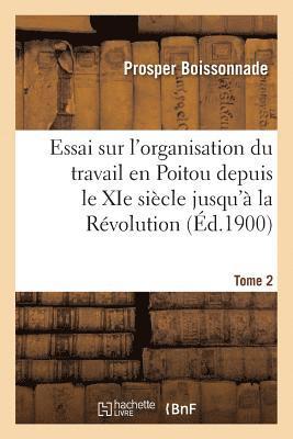 Essai Sur l'Organisation Du Travail En Poitou Depuis Le XIE Siècle Jusqu'à La Révolution. Tome 2