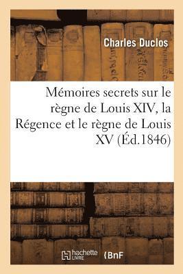 Mmoires Secrets Sur Le Rgne de Louis XIV, La Rgence Et Le Rgne de Louis XV 1