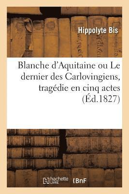 Blanche d'Aquitaine Ou Le Dernier Des Carlovingiens, Tragdie En Cinq Actes 1