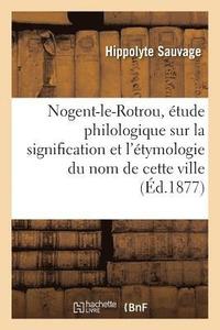 bokomslag Nogent-Le-Rotrou, tude Philologique Sur La Signification Et l'tymologie Du Nom de Cette Ville