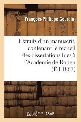 Extraits d'Un Manuscrit, Contenant Le Recueil Des Dissertations Lues  l'Acadmie de Rouen 1