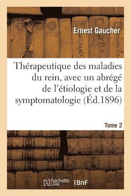 Thérapeutique Des Maladies Du Rein, Avec Un Abrégé de l'Étiologie Et de la Symptomatologie. Tome 2