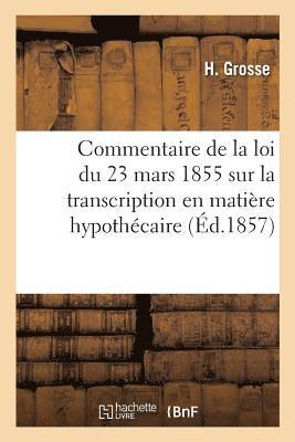 Commentaire Ou Explication de la Loi Du 23 Mars 1855 Sur La Transcription En Matière Hypothécaire