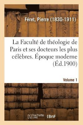 La Facult de Thologie de Paris Et Ses Docteurs Les Plus Clbres. poque Moderne. Volume 1 1