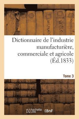 Dictionnaire de l'Industrie Manufacturière, Commerciale Et Agricole. Tome 3 1