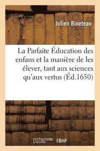 bokomslag La Parfaite Education Des Enfans Et La Maniere de Les Elever, Tant Aux Sciences Qu'aux Vertus