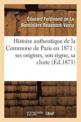 Histoire Authentique de la Commune de Paris En 1871: Ses Origines, Son Rgne, Sa Chute 1