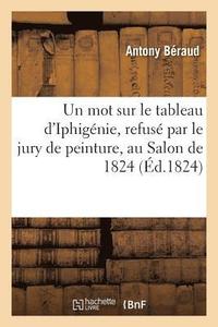 bokomslag Un Mot Sur Le Tableau d'Iphigénie, Refusé Par Le Jury de Peinture, Au Salon de 1824