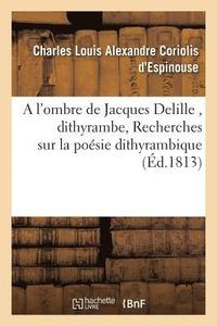 bokomslag A l'Ombre de Jacques Delille, Dithyrambe, Suivi de Recherches Sur La Posie Dithyrambique,