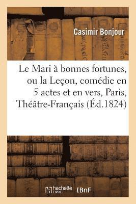Le Mari  Bonnes Fortunes, Ou La Leon, Comdie En 5 Actes Et En Vers, Paris, 1