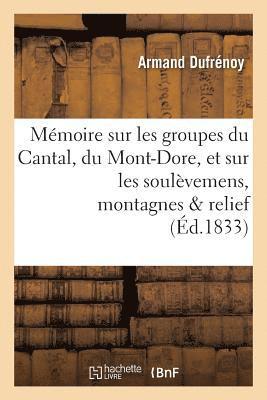 Mémoire Sur Les Groupes Du Cantal, Du Mont-Dore, Et Sur Les Soulèvemens Auxquels Ces
