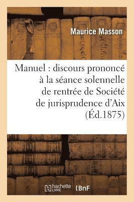 Manuel: Discours Prononc  La Sance Solennelle de Rentre de la Socit de Jurisprudence d'Aix 1