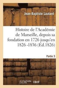 bokomslag Histoire de l'Acadmie de Marseille, Depuis Sa Fondation En 1726 Jusqu'en 1826 -1836. Partie 3