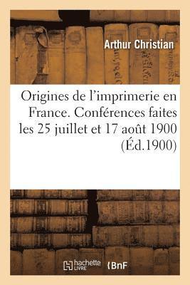 Origines de l'Imprimerie En France. Confrences Faites Les 25 Juillet Et 17 Aout 1900 1