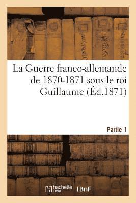 La Guerre Franco-Allemande de 1870-1871 Sous Le Roi Guillaume. Partie 1 1