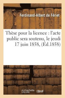 bokomslag These Pour La Licence: l'Acte Public Sera Soutenu, Le Jeudi 17 Juin 1858,