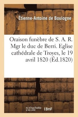 bokomslag Oraison Funbre de S. A. R. Mgr Le Duc de Berri. Eglise Cathdrale de Troyes, Le 19 Avril 1820