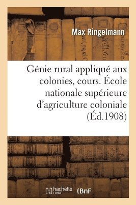 Genie Rural Applique Aux Colonies, Cours. Ecole Nationale Superieure d'Agriculture Coloniale 1