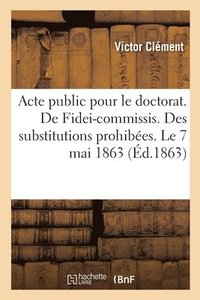 bokomslag Acte Public Pour Le Doctorat. de Fidei-Commissis. Des Substitutions Prohibees. Le 7 Mai 1863
