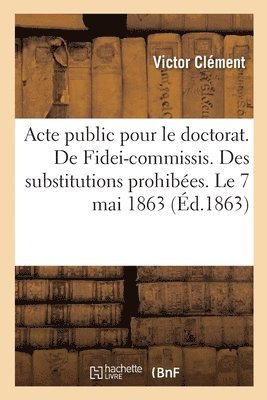 bokomslag Acte Public Pour Le Doctorat. de Fidei-Commissis. Des Substitutions Prohibées. Le 7 Mai 1863