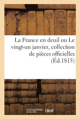La France En Deuil Ou Le Vingt-Un Janvier, Collection de Pieces Officielles Relatives 1