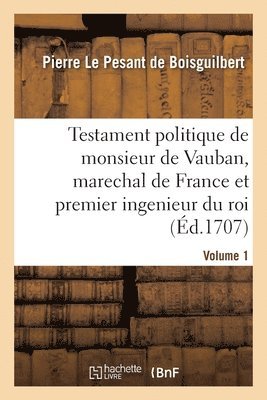 Testament Politique de Monsieur de Vauban, Marechal de France Et Premier Ingenieur Du Roi- Volume 1 1
