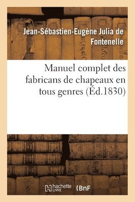 Manuel Complet Des Fabricans de Chapeaux En Tous Genres, Tels Que Feutres Divers, Schakes, Chapeaux 1