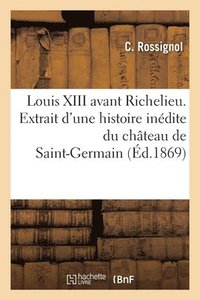bokomslag Louis XIII avant Richelieu. Extrait d'une histoire indite du chteau de Saint-Germain