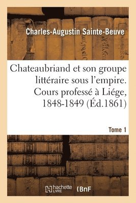 Chateaubriand Et Son Groupe Littéraire Sous l'Empire. Cours Professé À Liége, 1848-1849- Tome 1