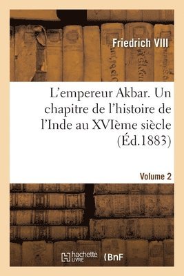 L'empereur Akbar. Un chapitre de l'histoire de l'Inde au XVIme sicle- Volume 2 1