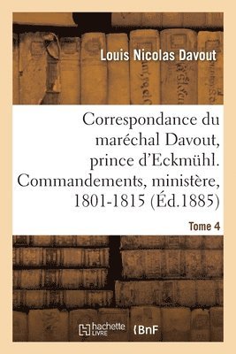 Correspondance Du Marchal Davout, Prince d'Eckmuhl, Ses Commandements, Son Ministre, 1801-1815. T4 1