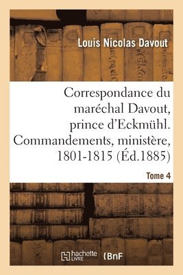 Correspondance Du Maréchal Davout, Prince d'Eckmuhl, Ses Commandements, Son Ministère, 1801-1815. T4