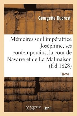 Mmoires Sur l'Impratrice Josphine, Ses Contemporains, La Cour de Navarre Et de la Malmaison Tome1 1